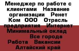 Менеджер по работе с клиентами › Название организации ­ Ренет Ком, ООО › Отрасль предприятия ­ Интернет › Минимальный оклад ­ 25 000 - Все города Работа » Вакансии   . Алтайский край